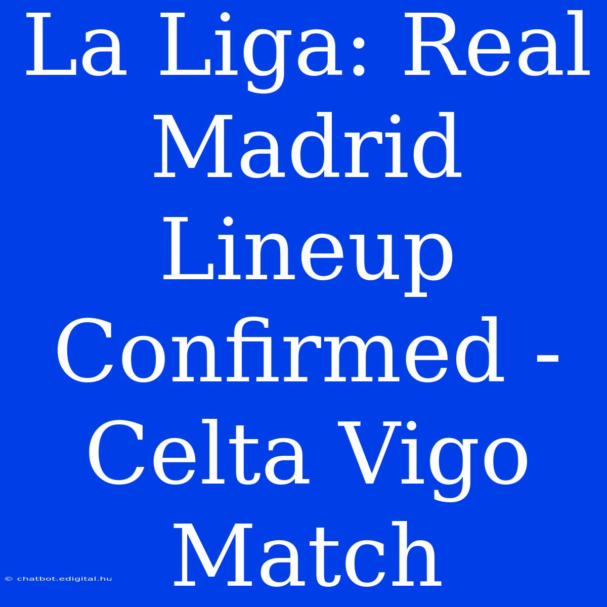 La Liga: Real Madrid Lineup Confirmed - Celta Vigo Match