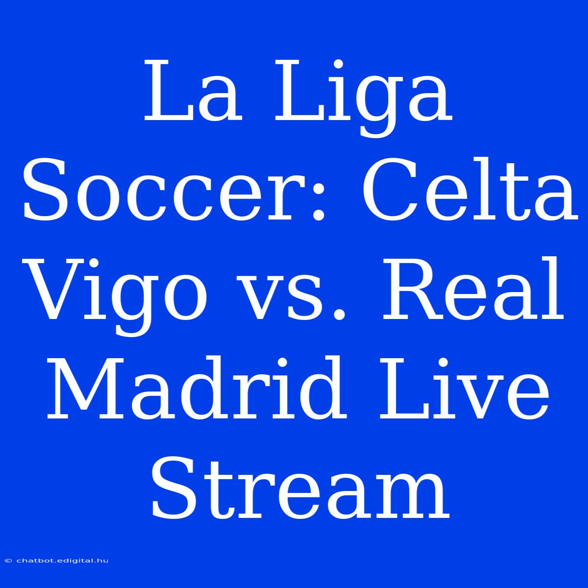 La Liga Soccer: Celta Vigo Vs. Real Madrid Live Stream 