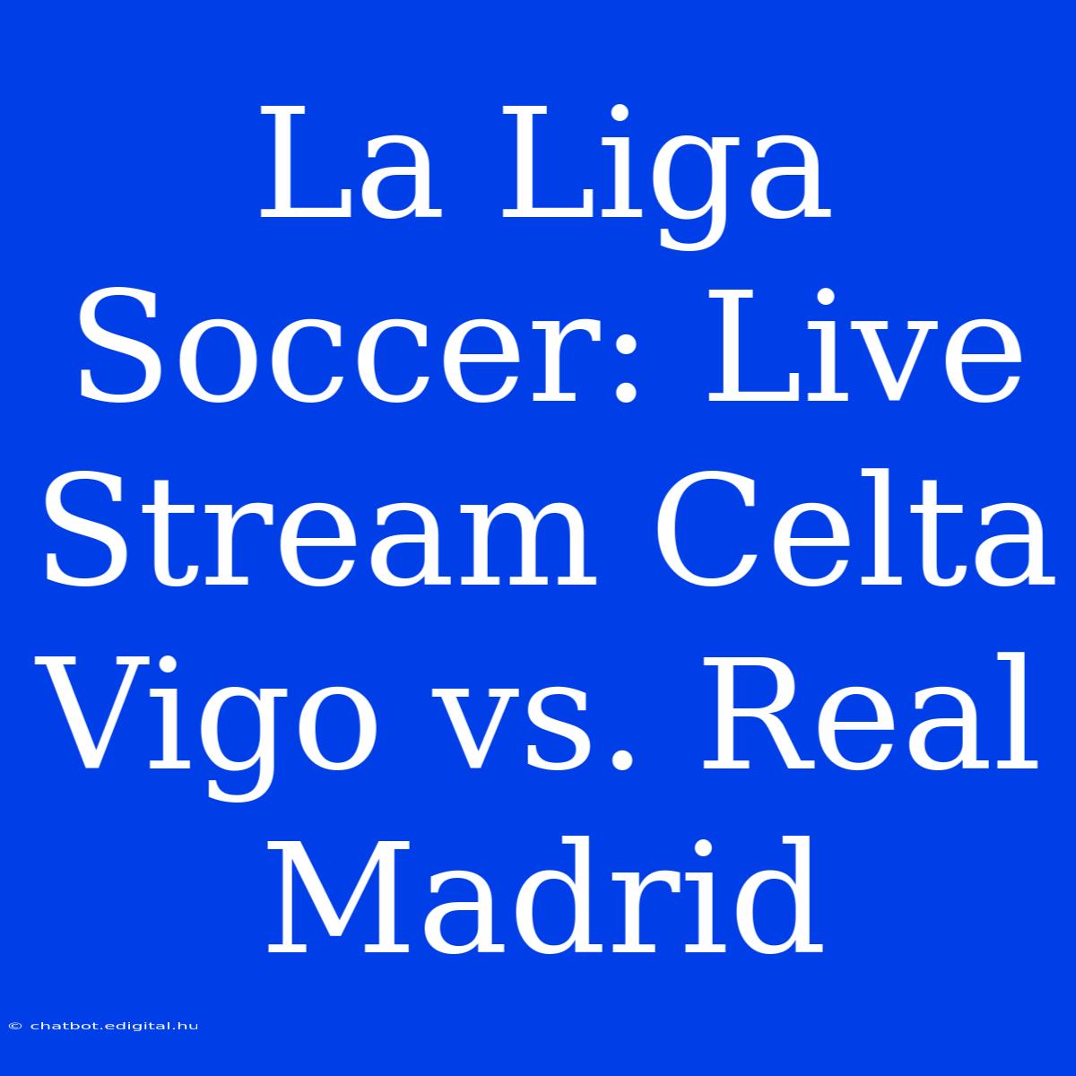 La Liga Soccer: Live Stream Celta Vigo Vs. Real Madrid