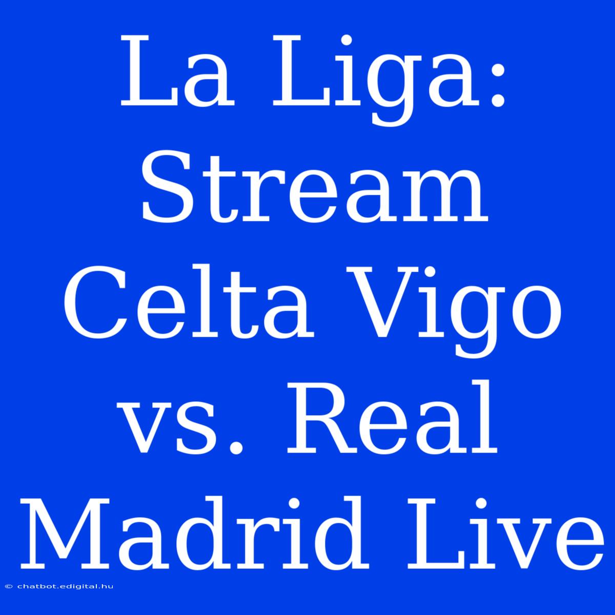 La Liga: Stream Celta Vigo Vs. Real Madrid Live 