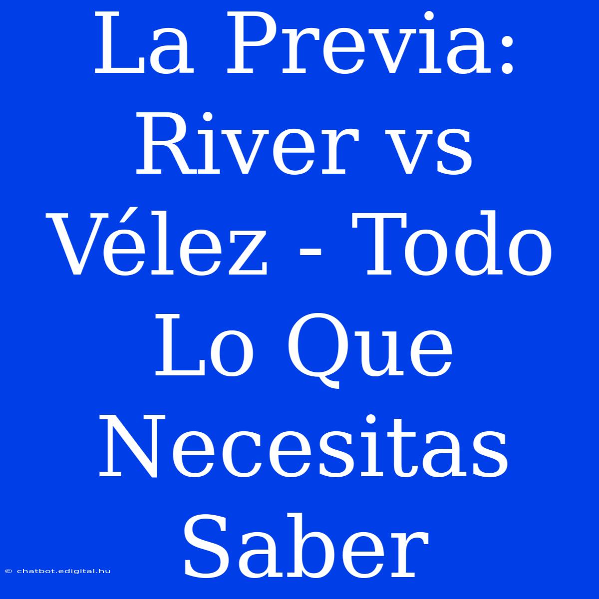 La Previa: River Vs Vélez - Todo Lo Que Necesitas Saber