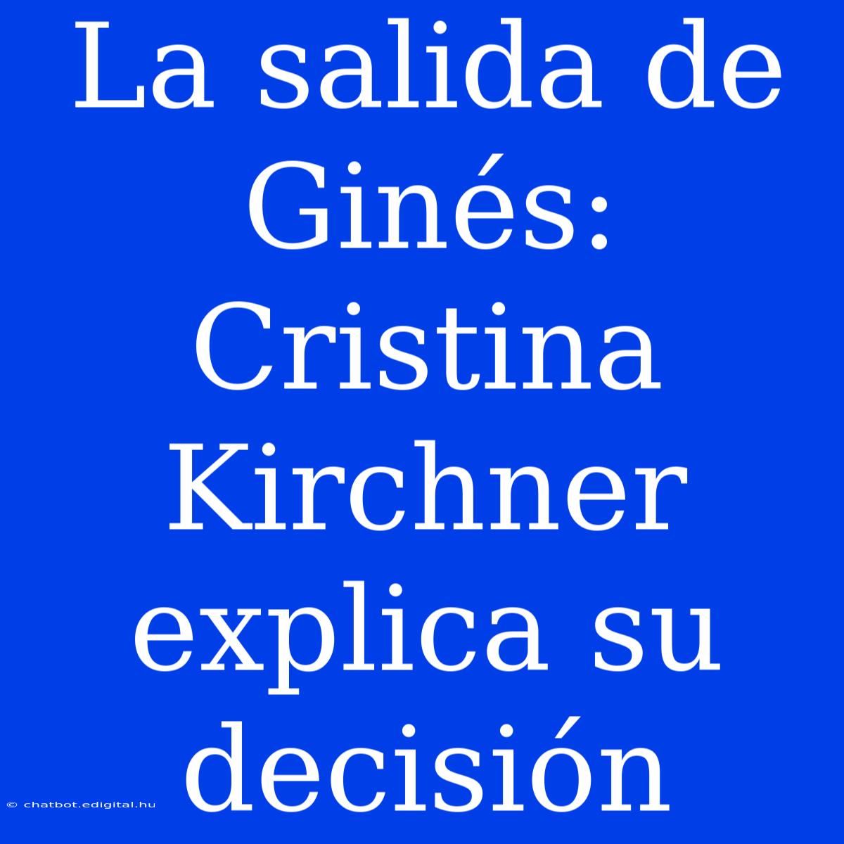 La Salida De Ginés: Cristina Kirchner Explica Su Decisión