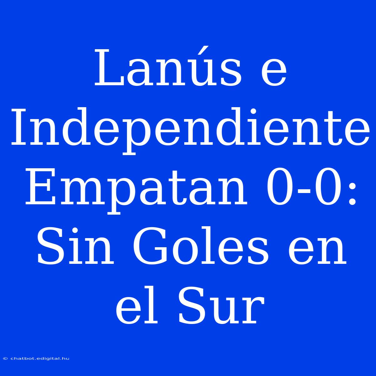 Lanús E Independiente Empatan 0-0: Sin Goles En El Sur