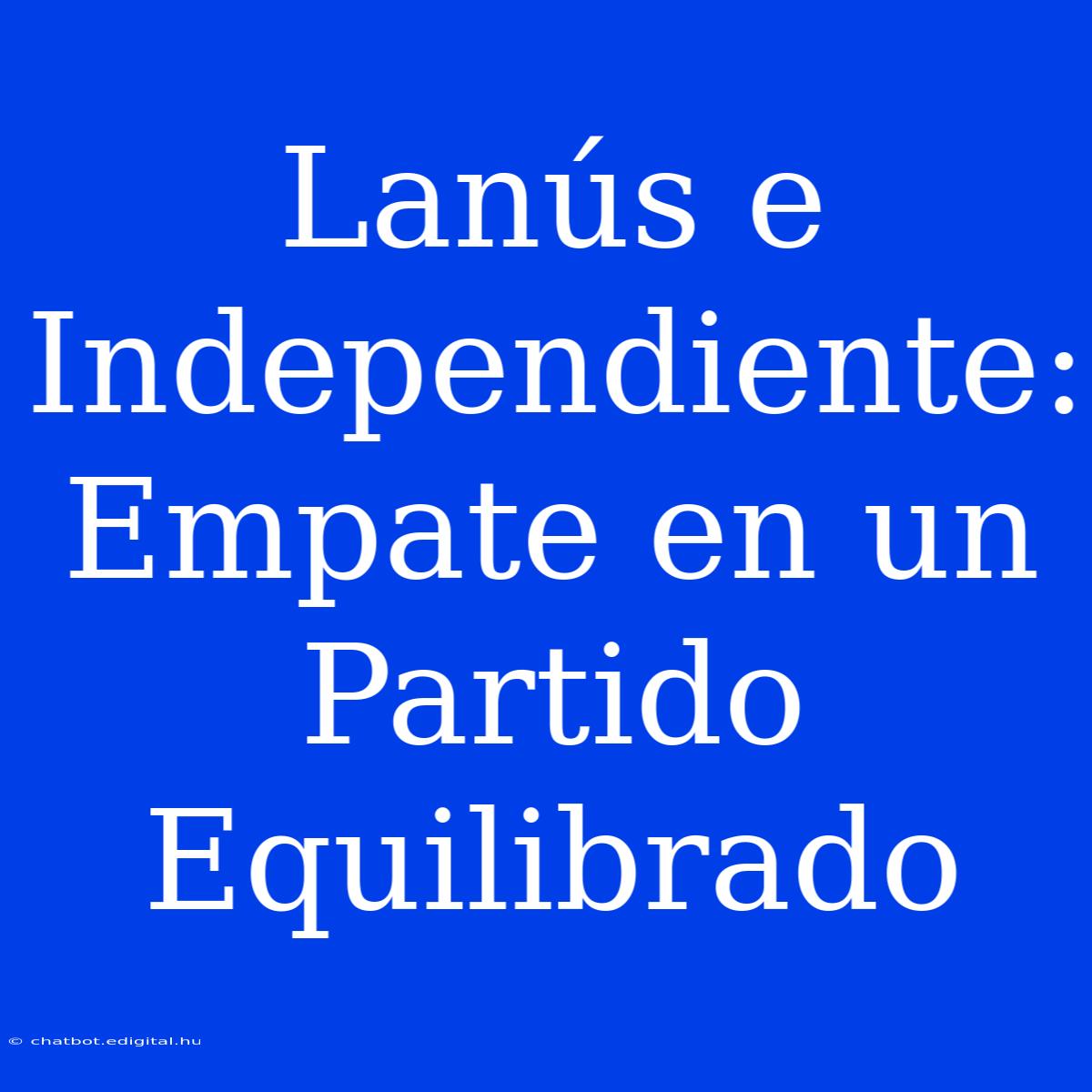 Lanús E Independiente: Empate En Un Partido Equilibrado