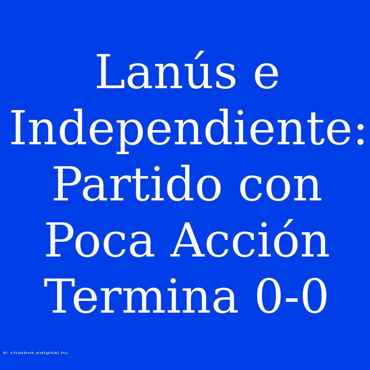 Lanús E Independiente: Partido Con Poca Acción Termina 0-0