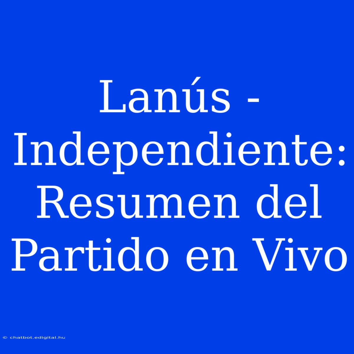 Lanús - Independiente: Resumen Del Partido En Vivo