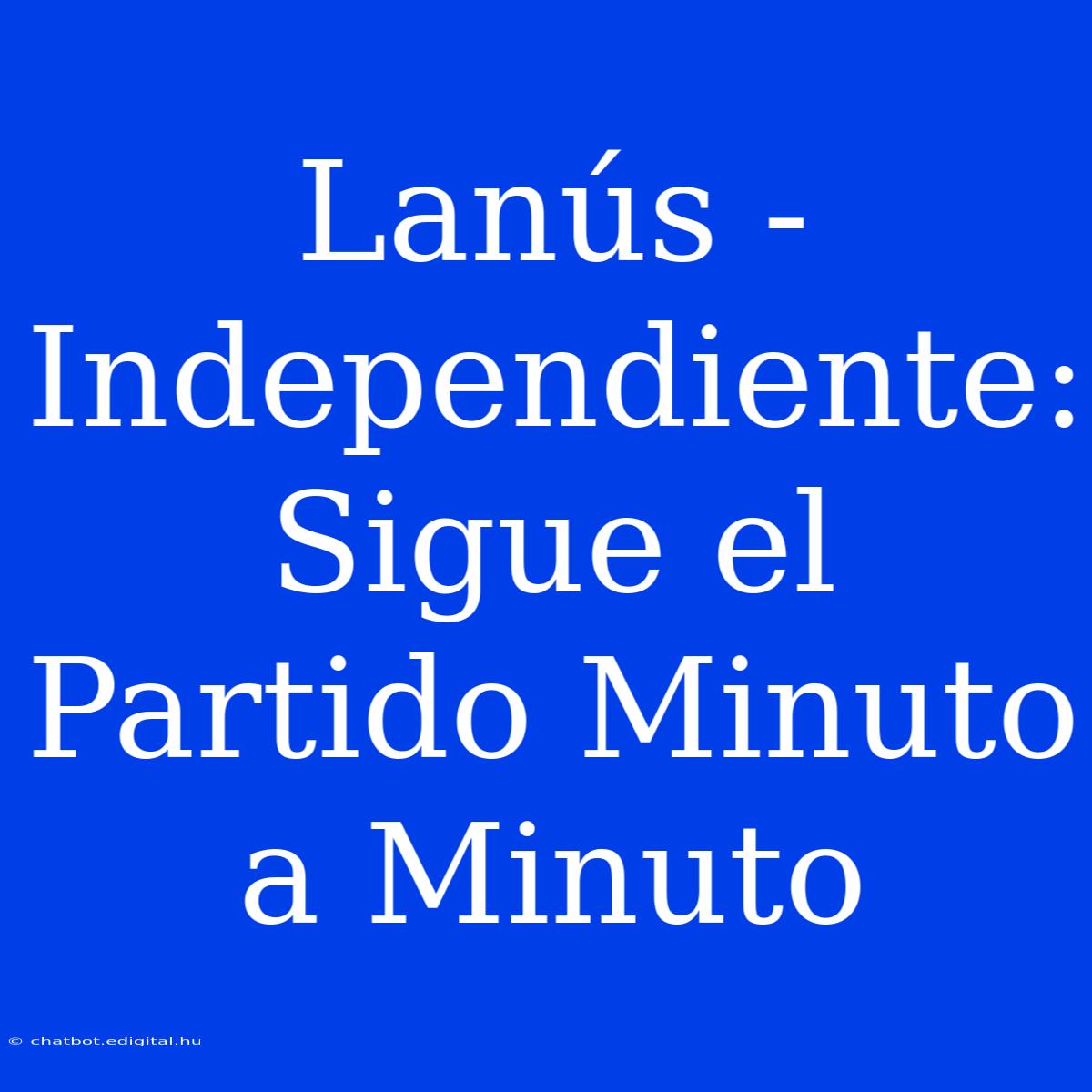 Lanús - Independiente: Sigue El Partido Minuto A Minuto