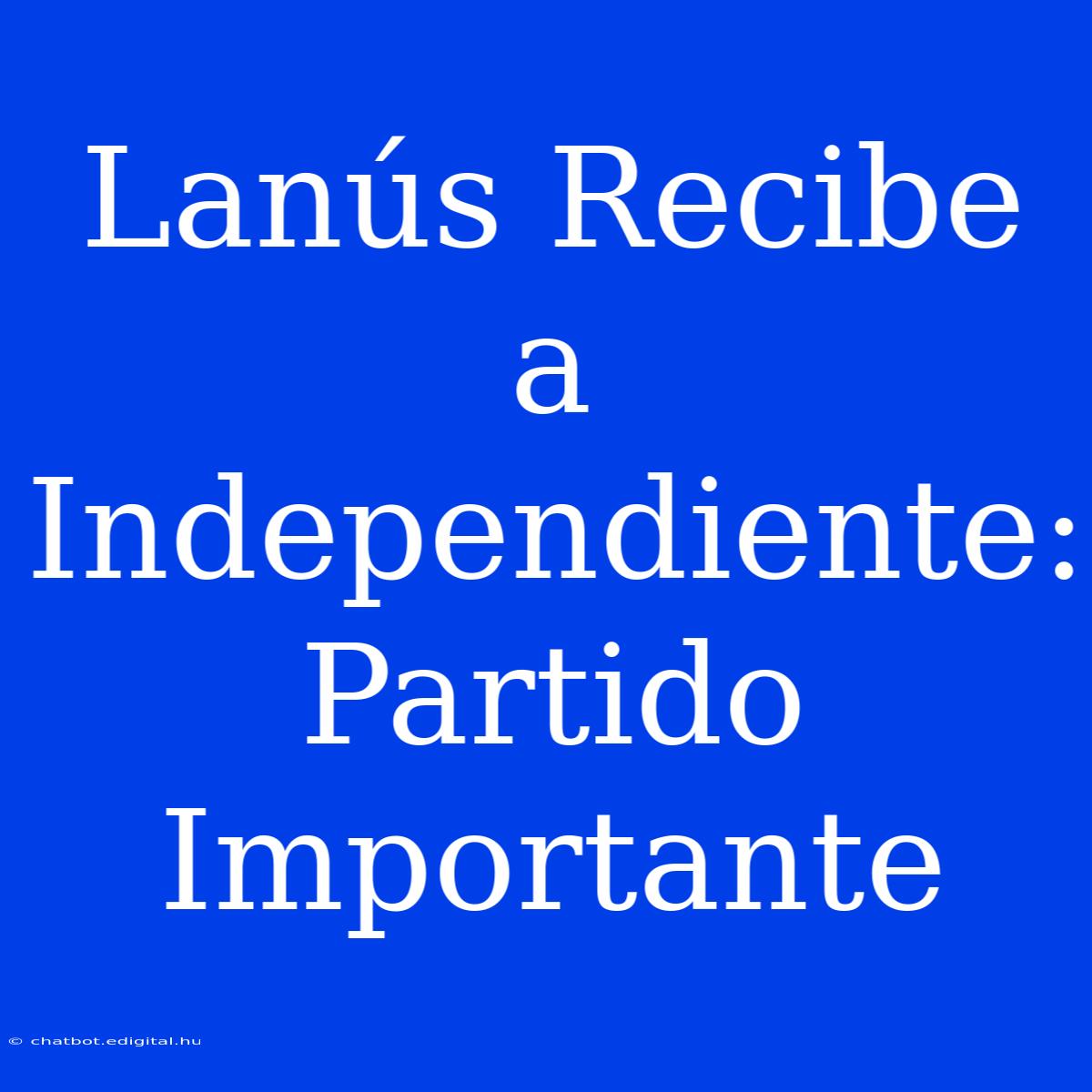 Lanús Recibe A Independiente: Partido Importante