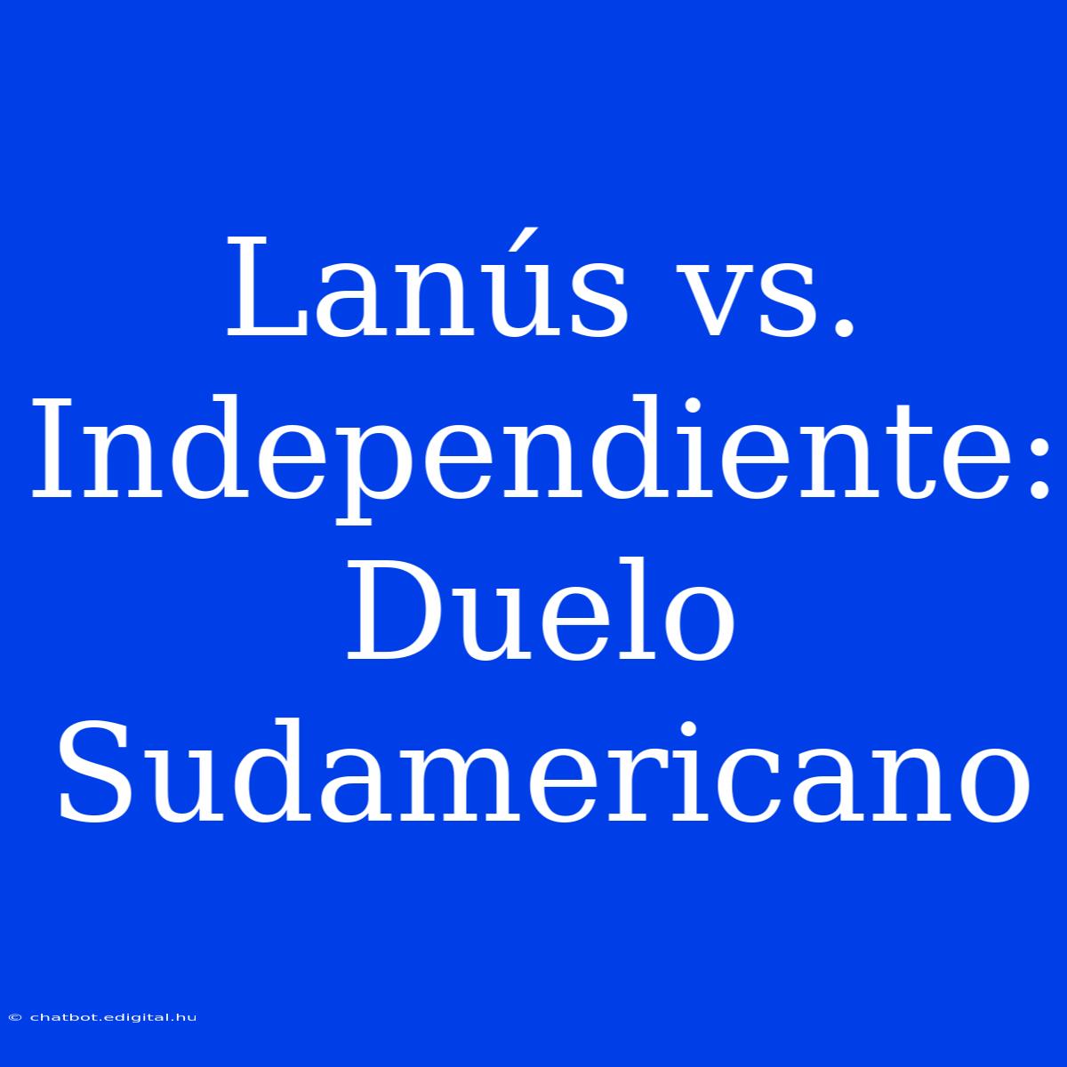 Lanús Vs. Independiente: Duelo Sudamericano 