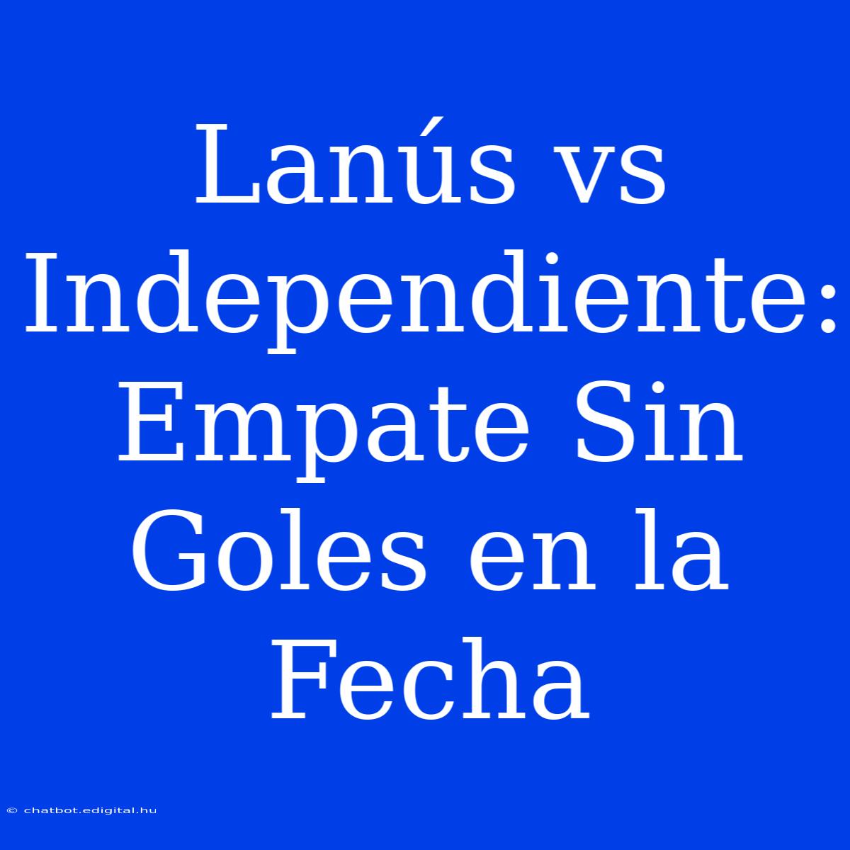 Lanús Vs Independiente: Empate Sin Goles En La Fecha 