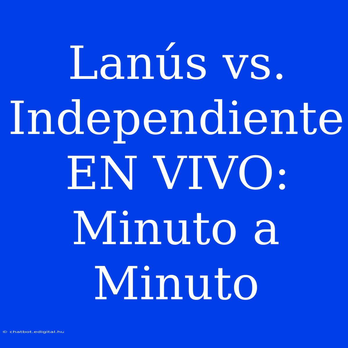 Lanús Vs. Independiente EN VIVO: Minuto A Minuto