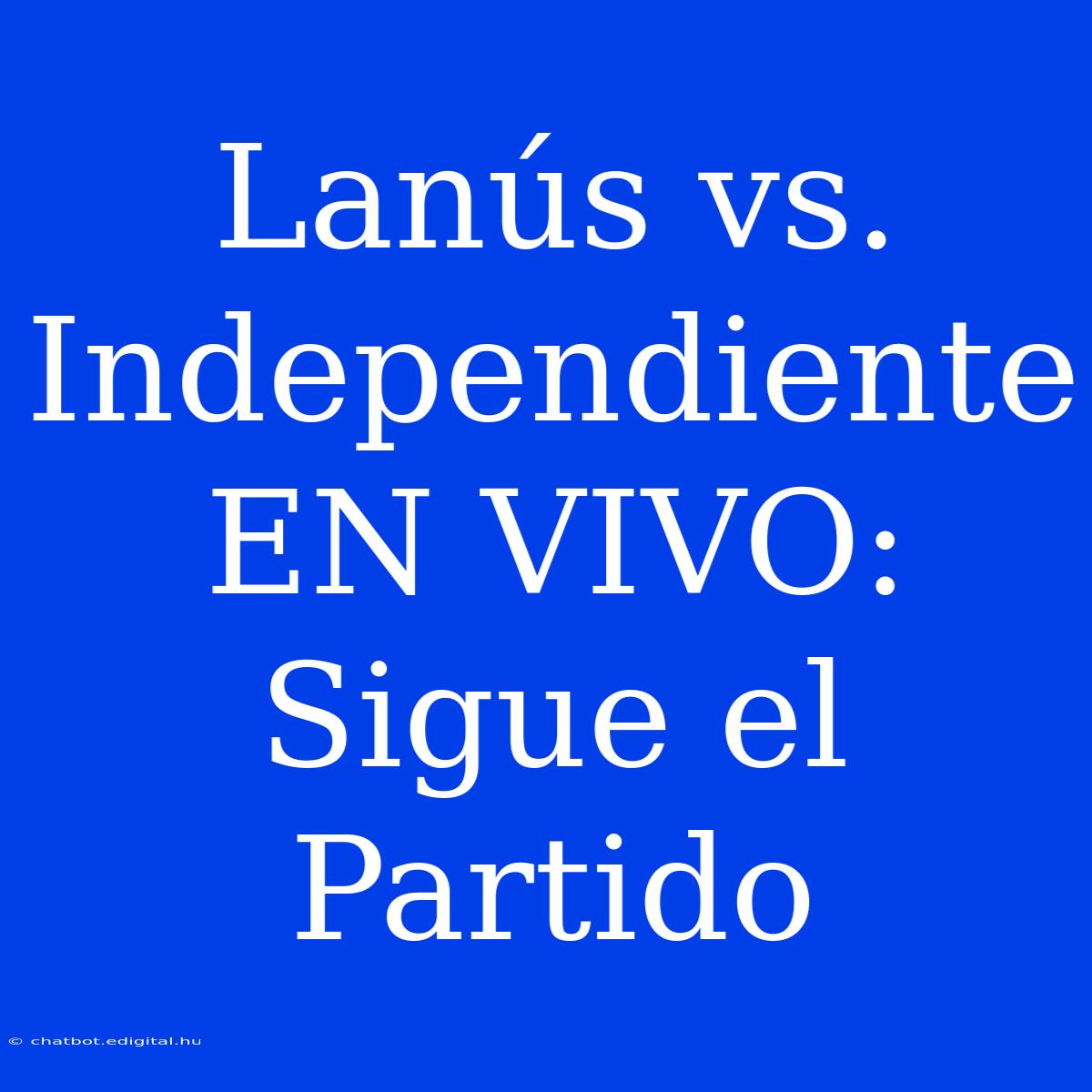 Lanús Vs. Independiente EN VIVO: Sigue El Partido