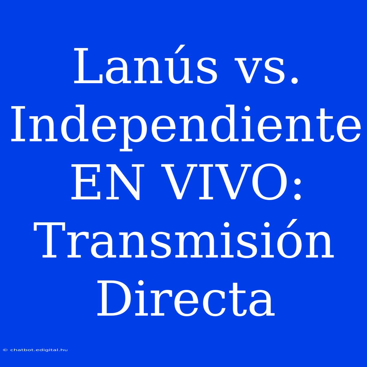 Lanús Vs. Independiente EN VIVO: Transmisión Directa