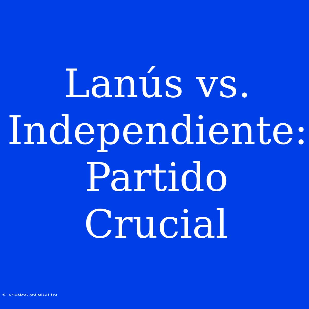 Lanús Vs. Independiente: Partido Crucial