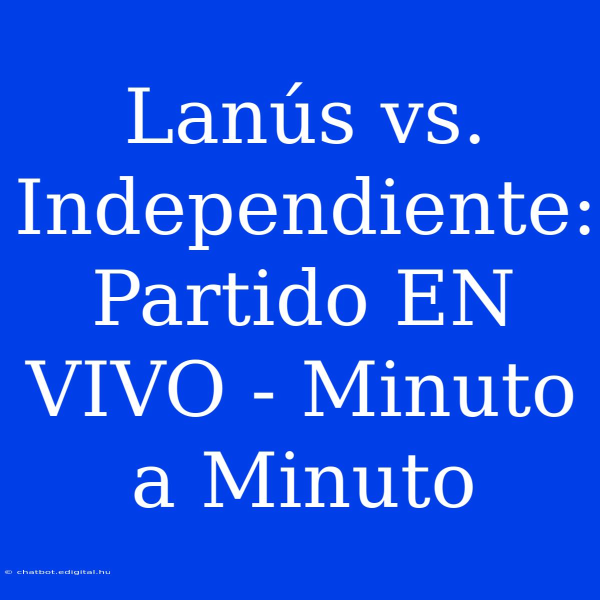 Lanús Vs. Independiente: Partido EN VIVO - Minuto A Minuto