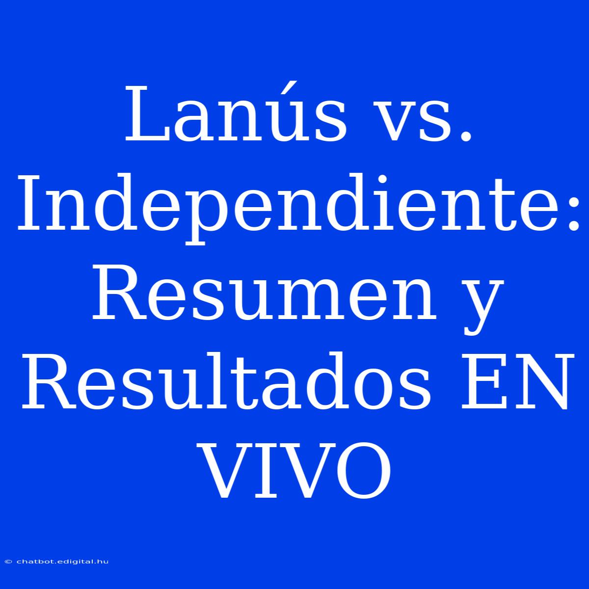 Lanús Vs. Independiente: Resumen Y Resultados EN VIVO 