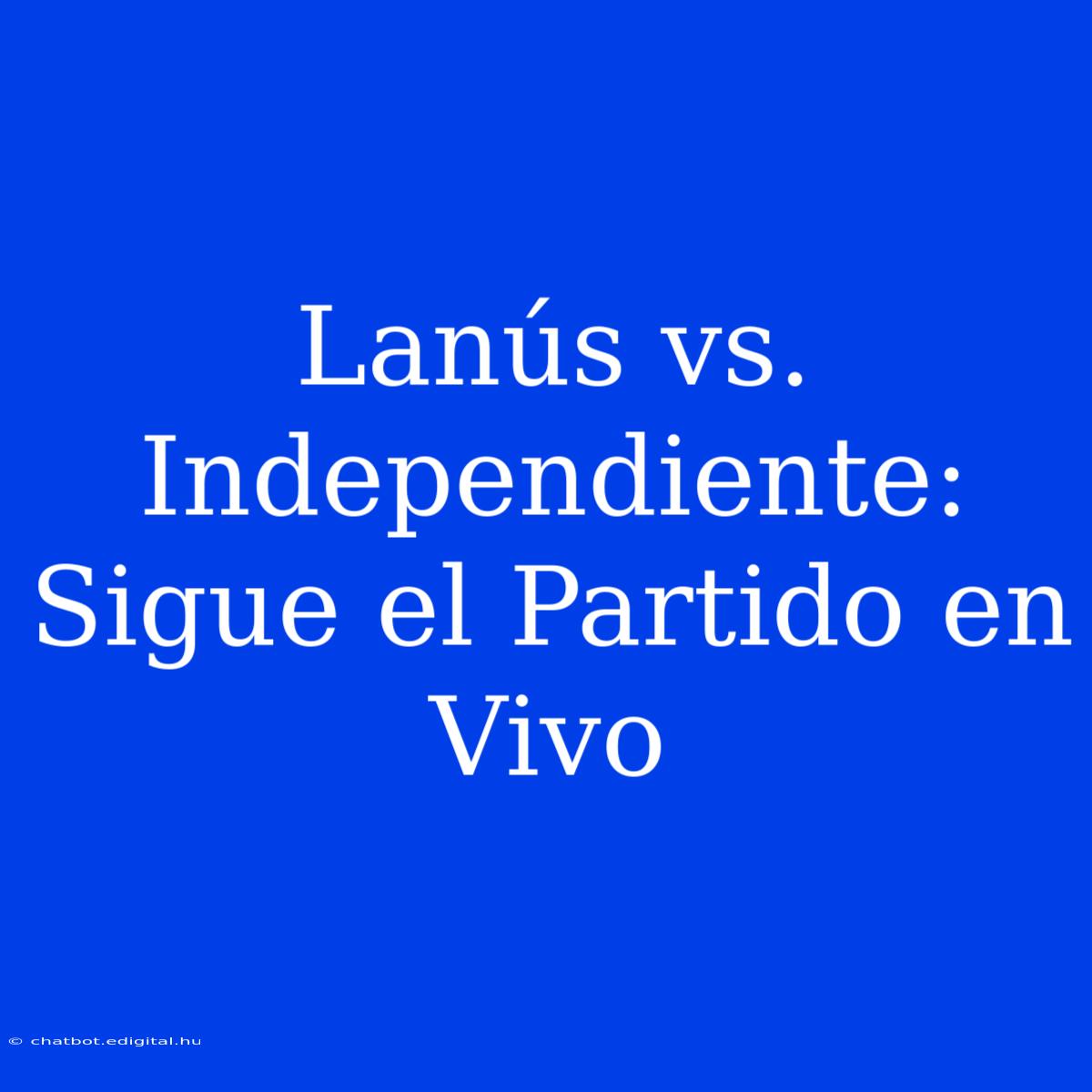 Lanús Vs. Independiente: Sigue El Partido En Vivo