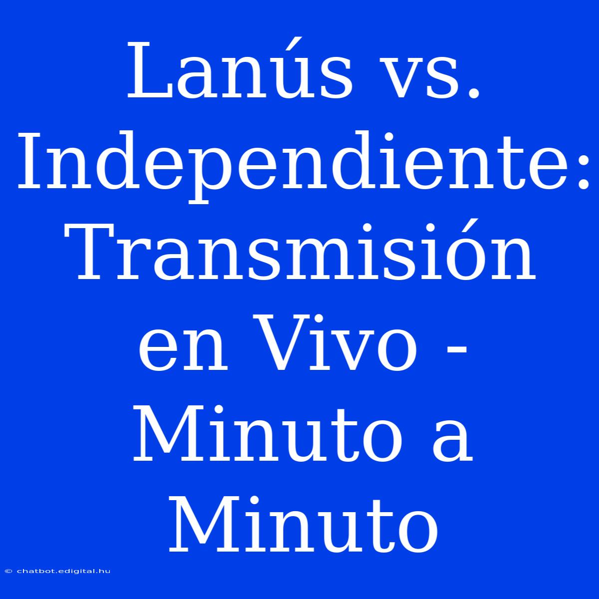 Lanús Vs. Independiente: Transmisión En Vivo - Minuto A Minuto