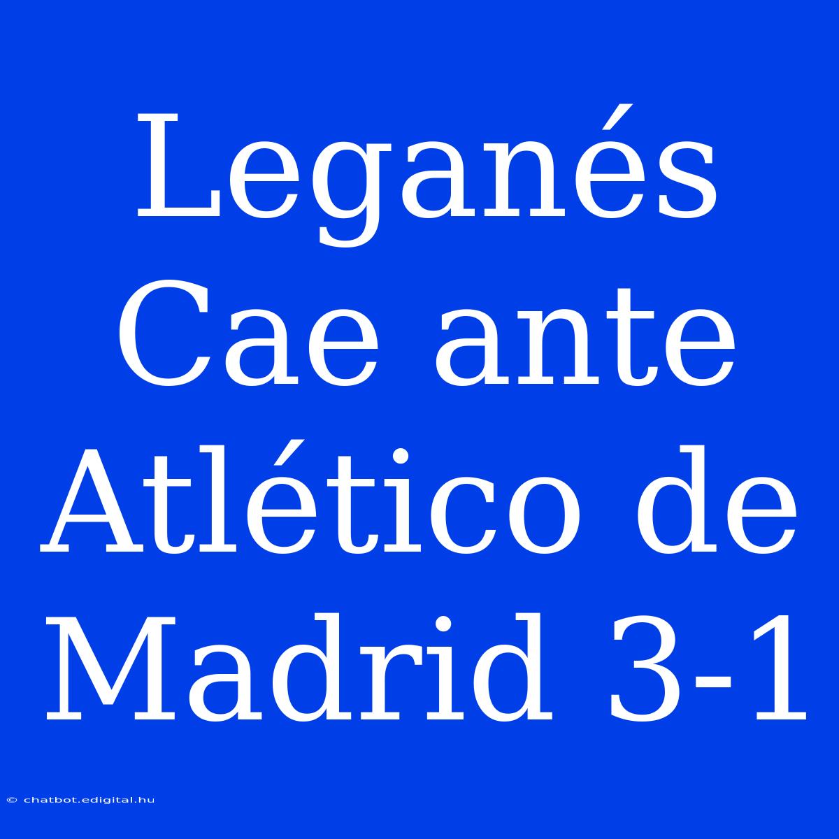 Leganés Cae Ante Atlético De Madrid 3-1