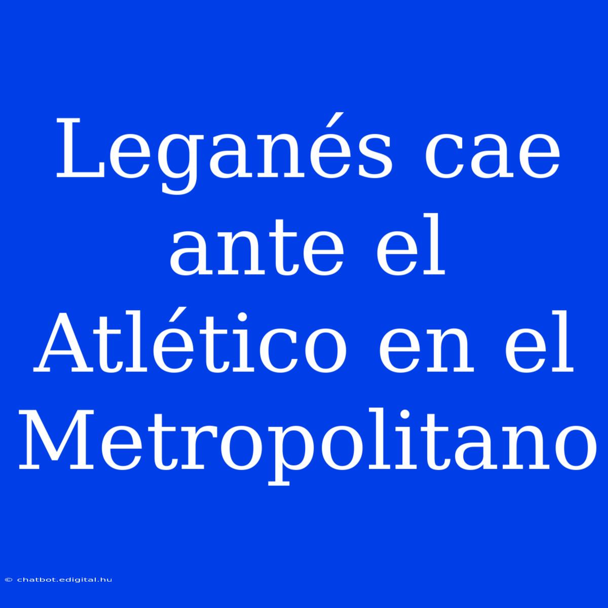 Leganés Cae Ante El Atlético En El Metropolitano 