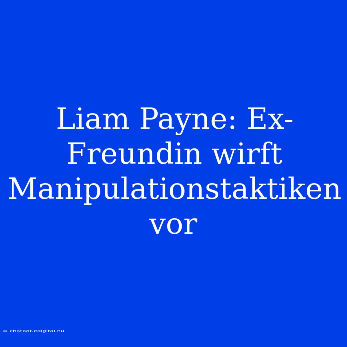 Liam Payne: Ex-Freundin Wirft Manipulationstaktiken Vor