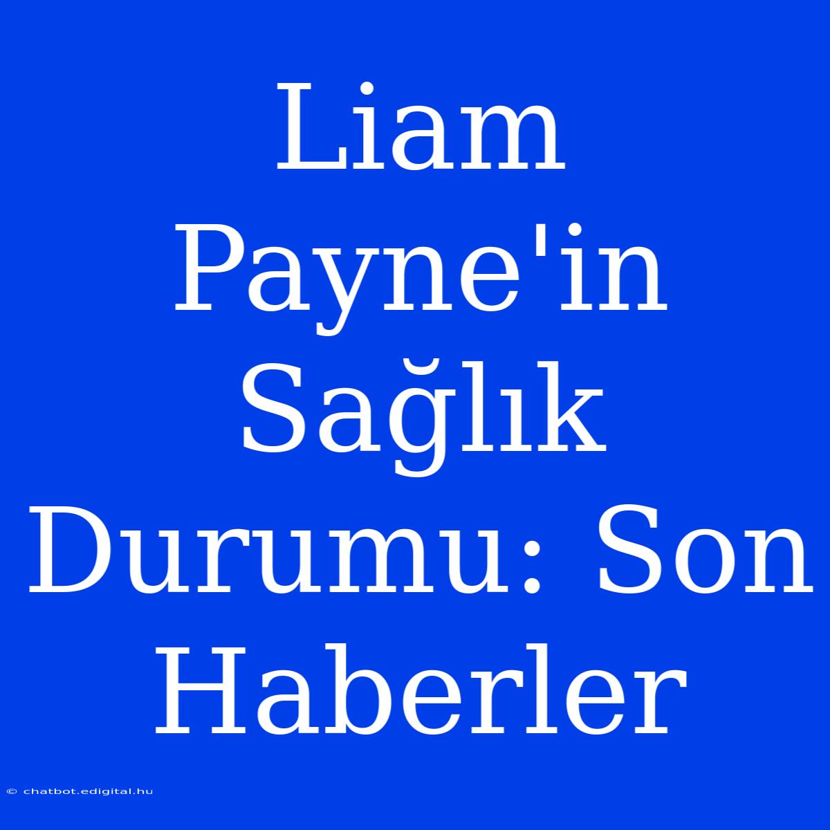 Liam Payne'in Sağlık Durumu: Son Haberler