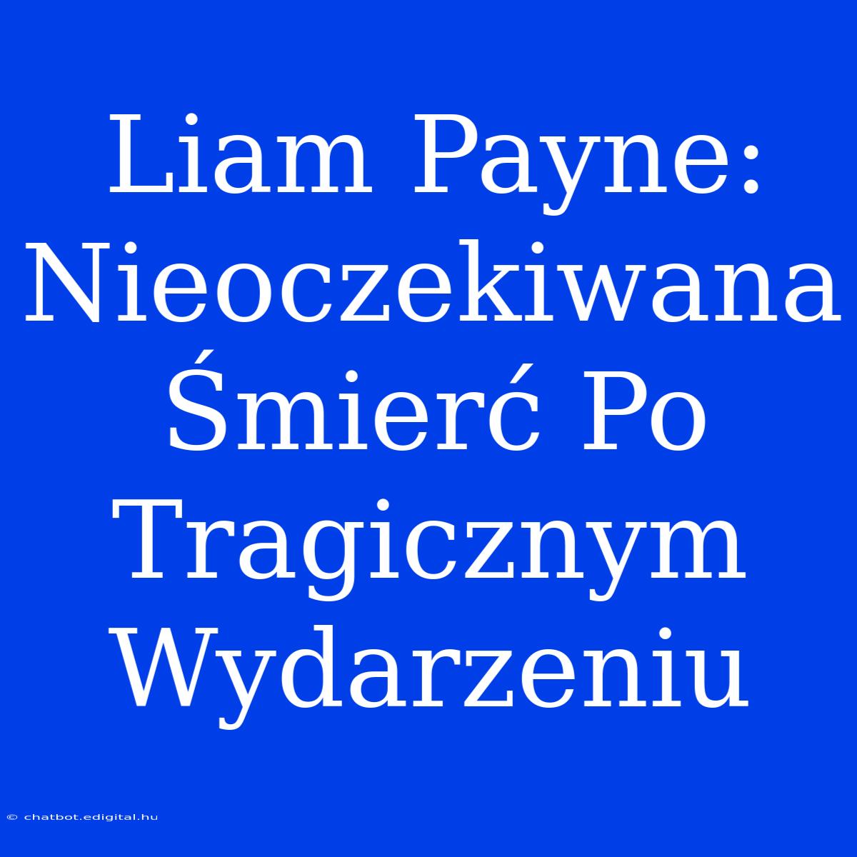 Liam Payne: Nieoczekiwana Śmierć Po Tragicznym Wydarzeniu 