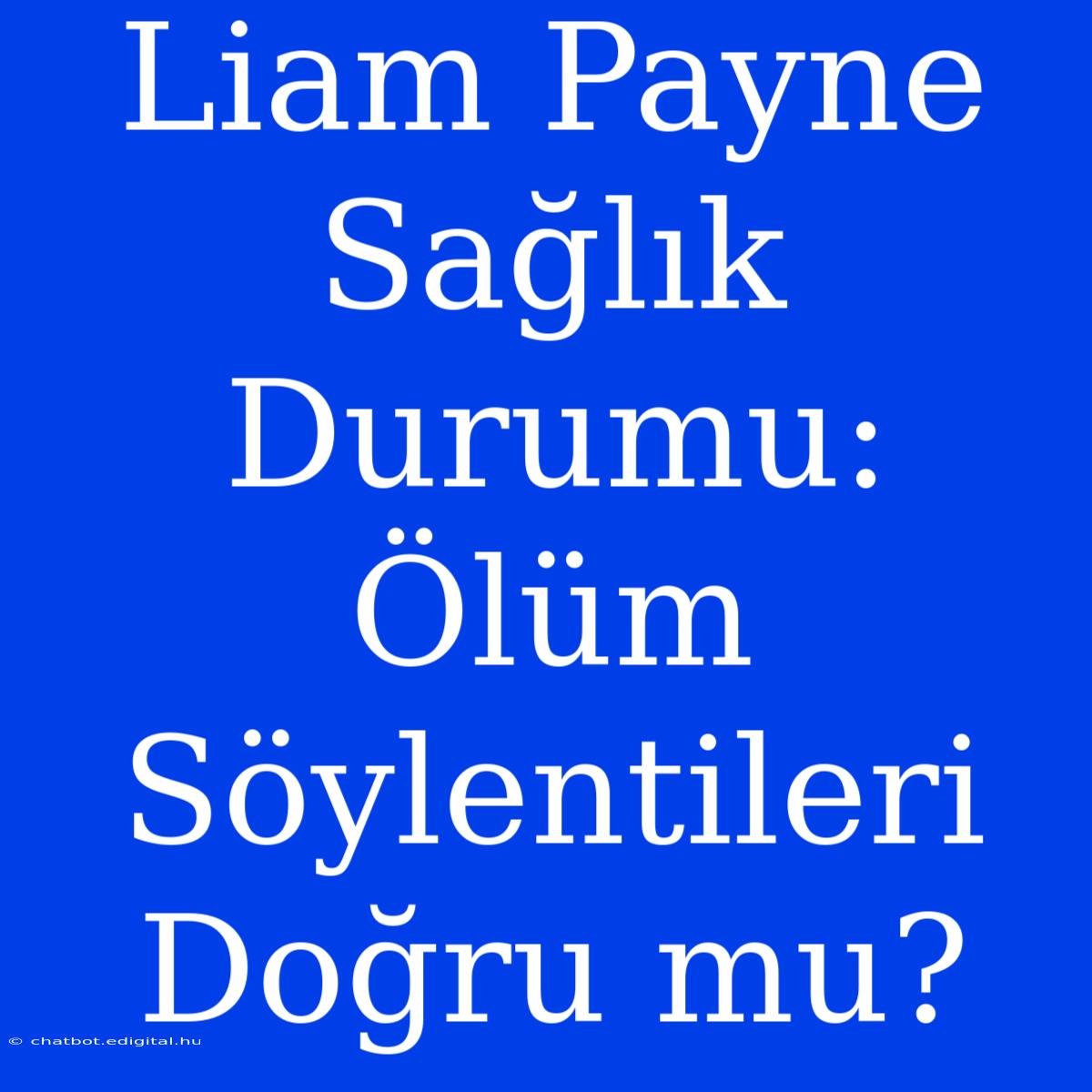 Liam Payne Sağlık Durumu: Ölüm Söylentileri Doğru Mu?