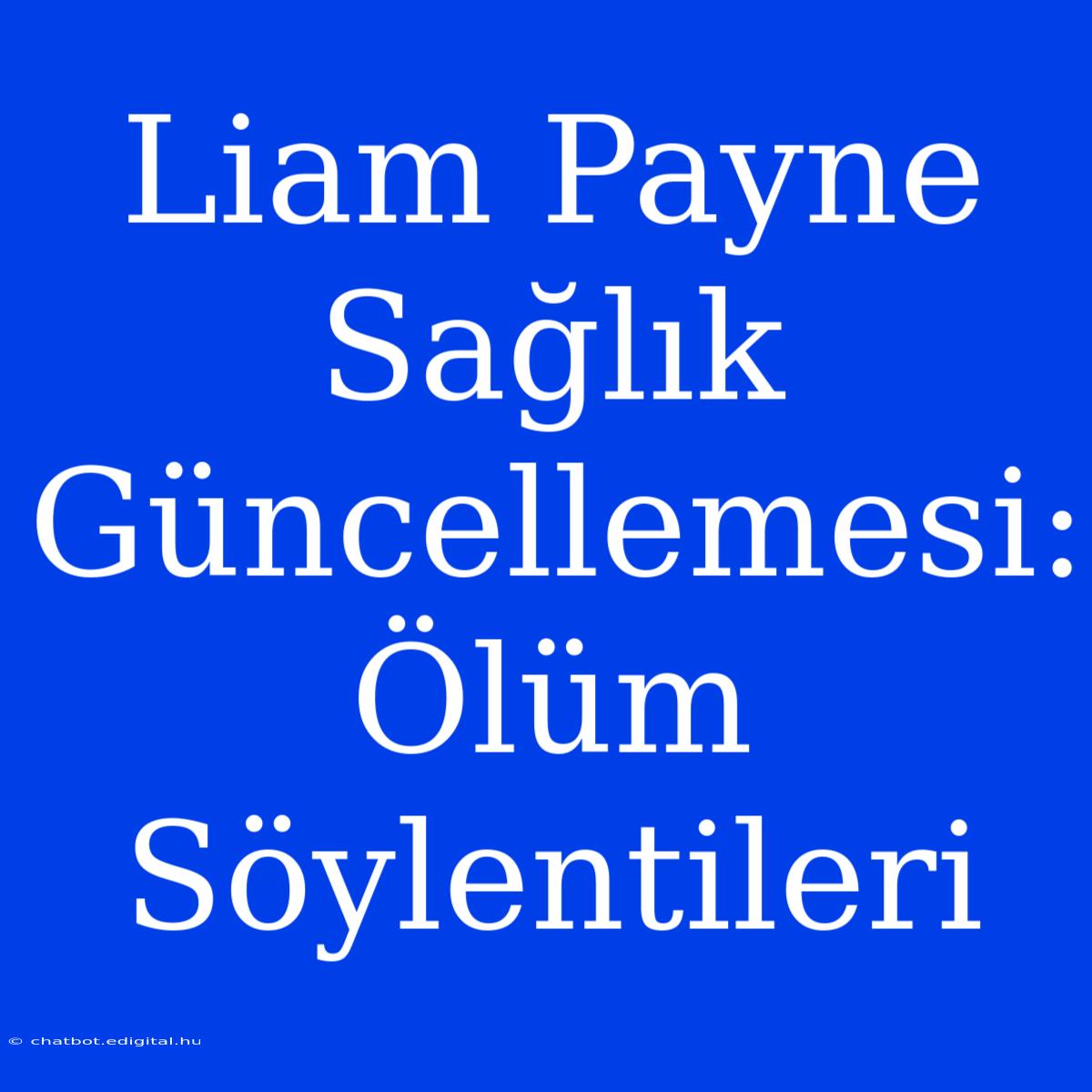 Liam Payne Sağlık Güncellemesi: Ölüm Söylentileri