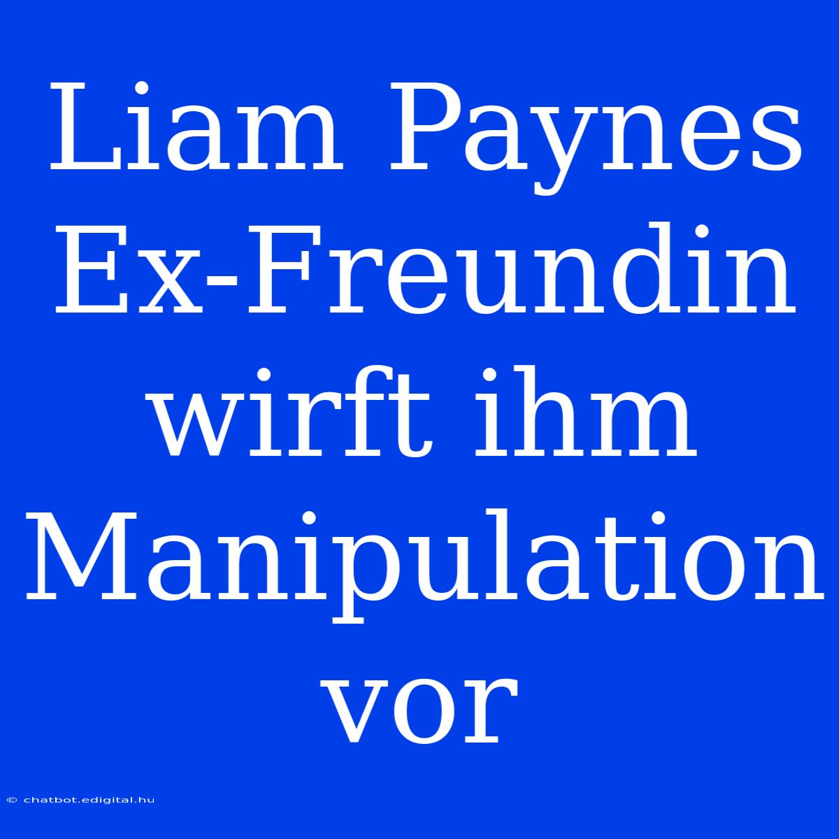 Liam Paynes Ex-Freundin Wirft Ihm Manipulation Vor