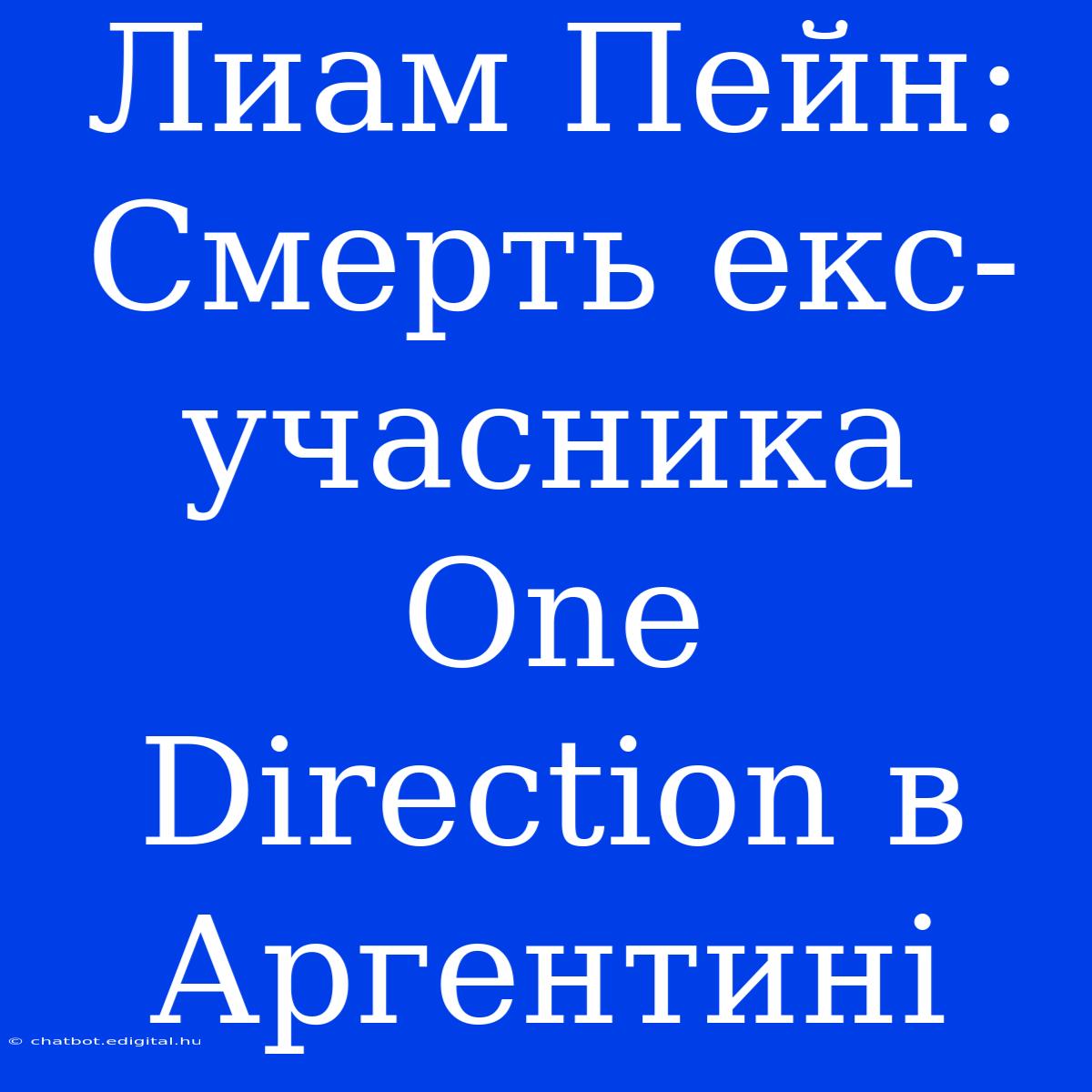 Лиам Пейн: Смерть Екс-учасника One Direction В Аргентині