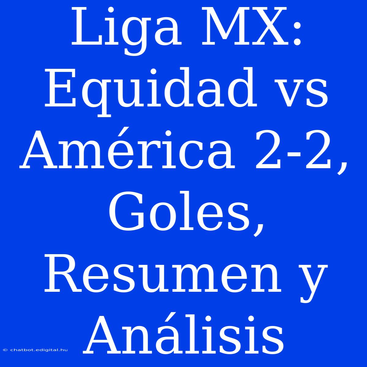 Liga MX: Equidad Vs América 2-2, Goles, Resumen Y Análisis 