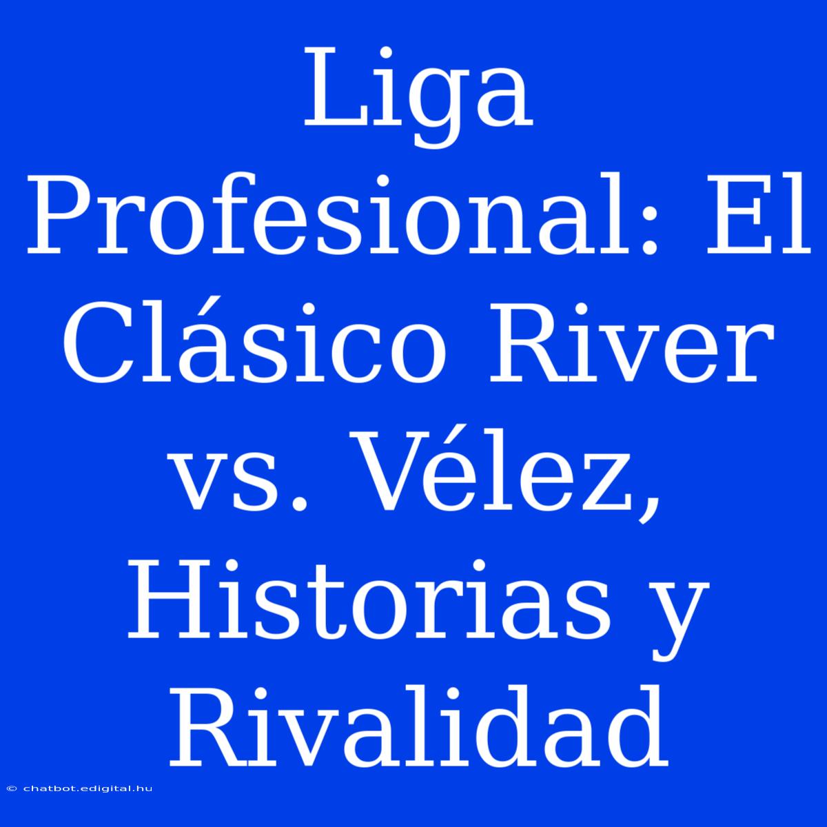 Liga Profesional: El Clásico River Vs. Vélez, Historias Y Rivalidad