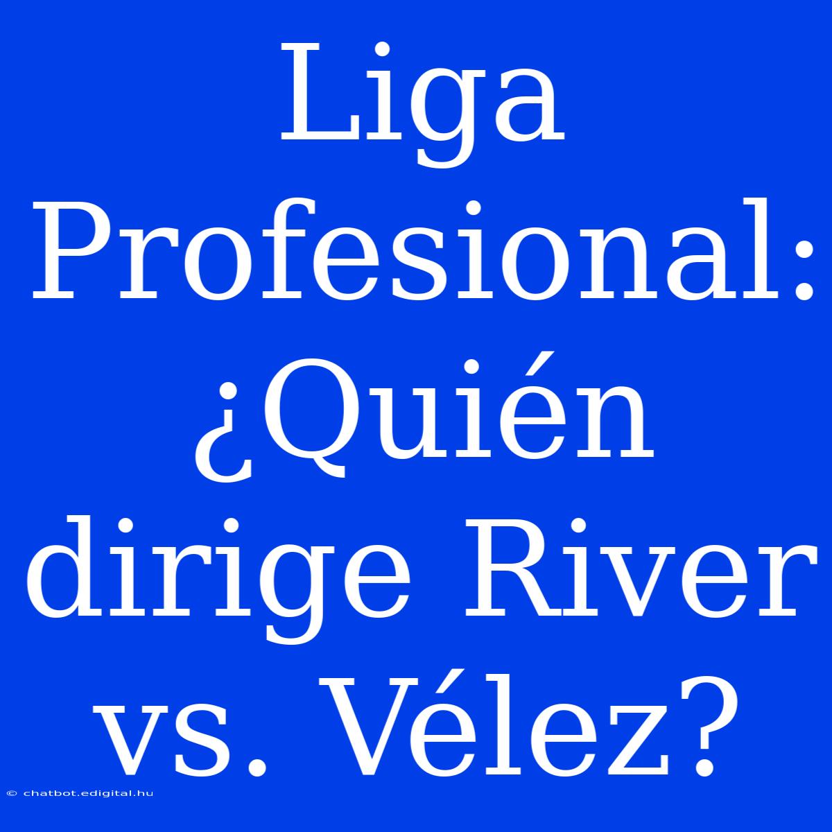 Liga Profesional: ¿Quién Dirige River Vs. Vélez?