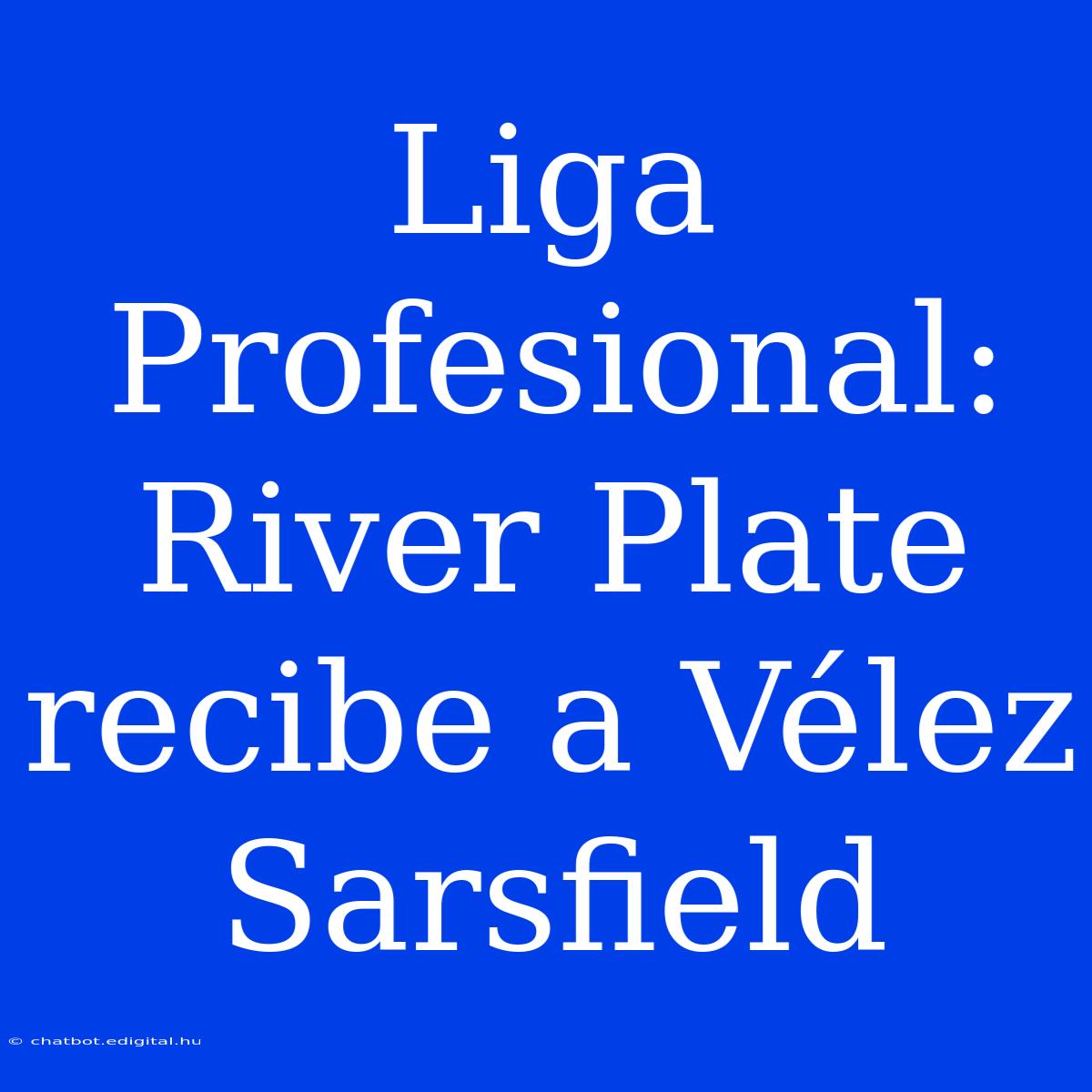 Liga Profesional: River Plate Recibe A Vélez Sarsfield