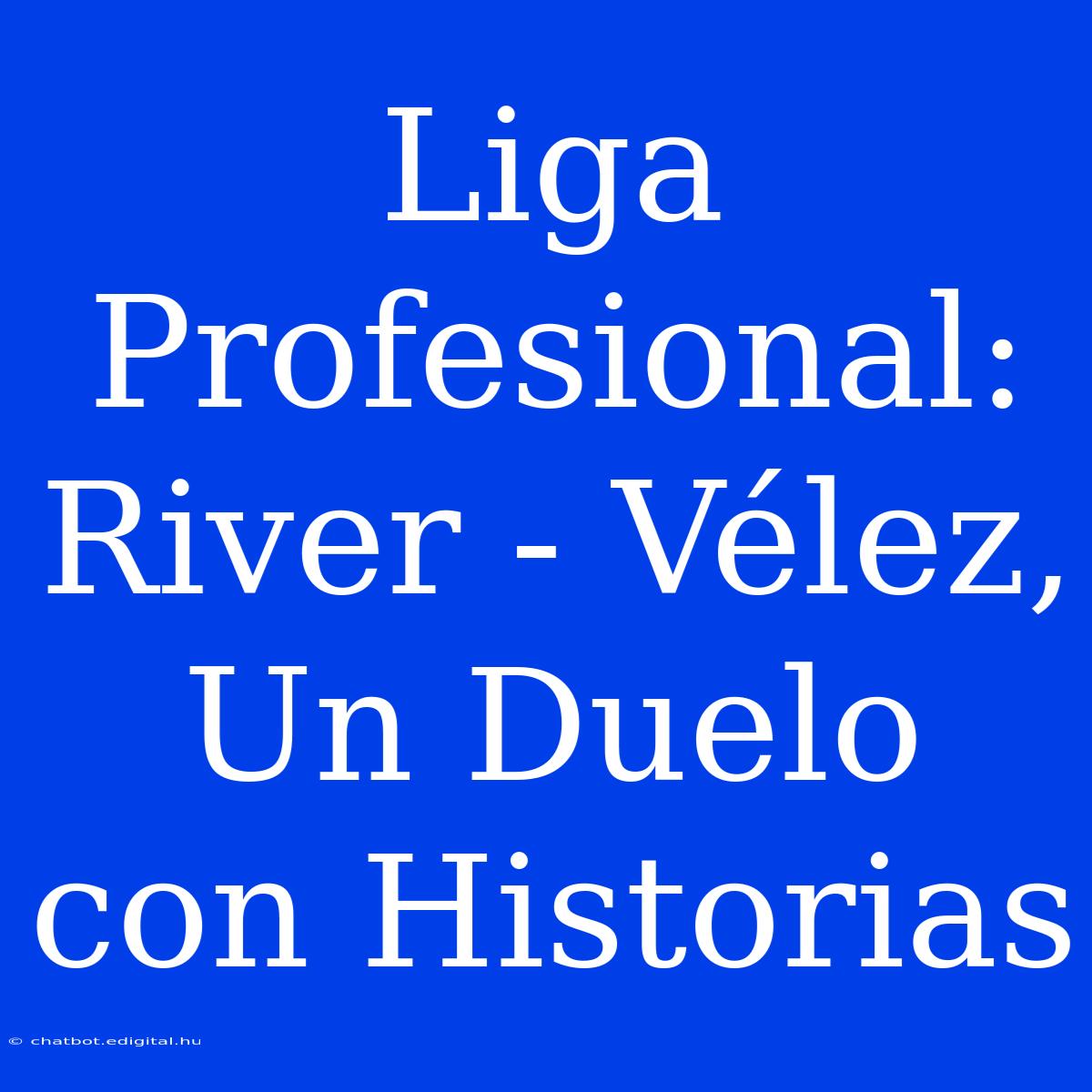 Liga Profesional: River - Vélez, Un Duelo Con Historias 