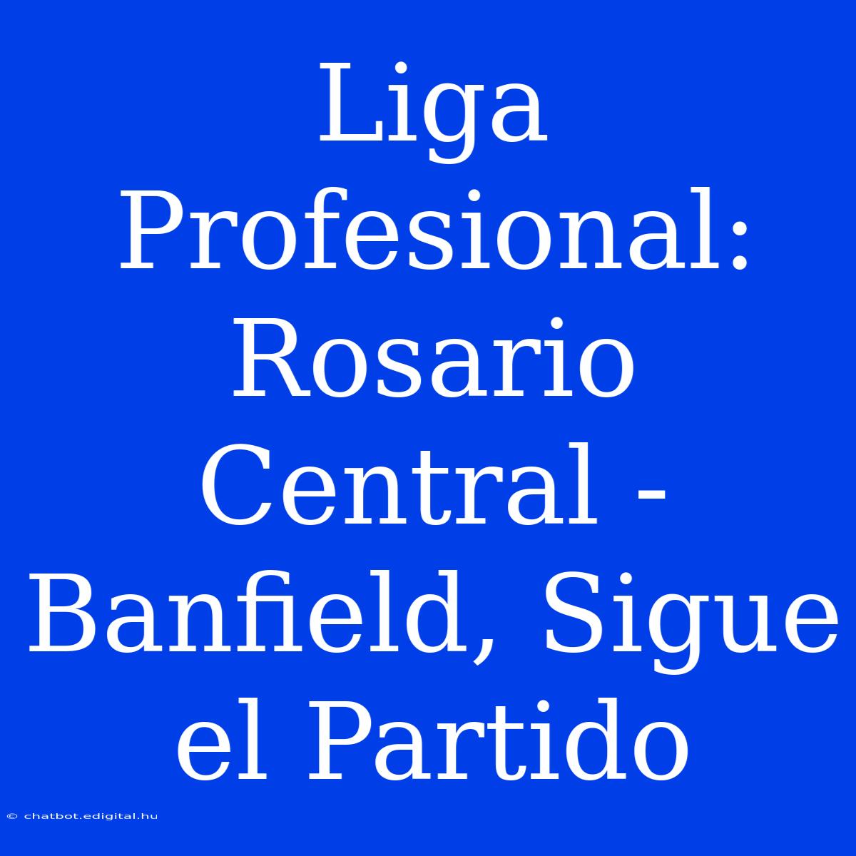 Liga Profesional: Rosario Central - Banfield, Sigue El Partido