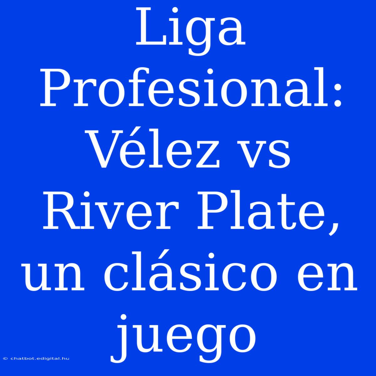 Liga Profesional: Vélez Vs River Plate, Un Clásico En Juego