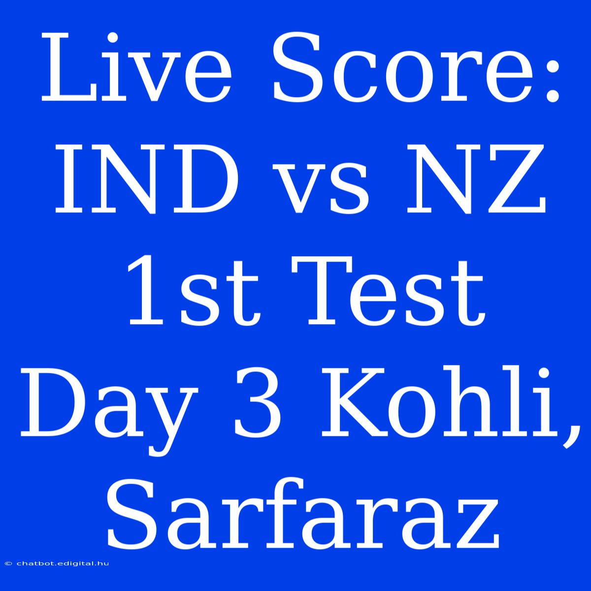 Live Score: IND Vs NZ 1st Test Day 3 Kohli, Sarfaraz