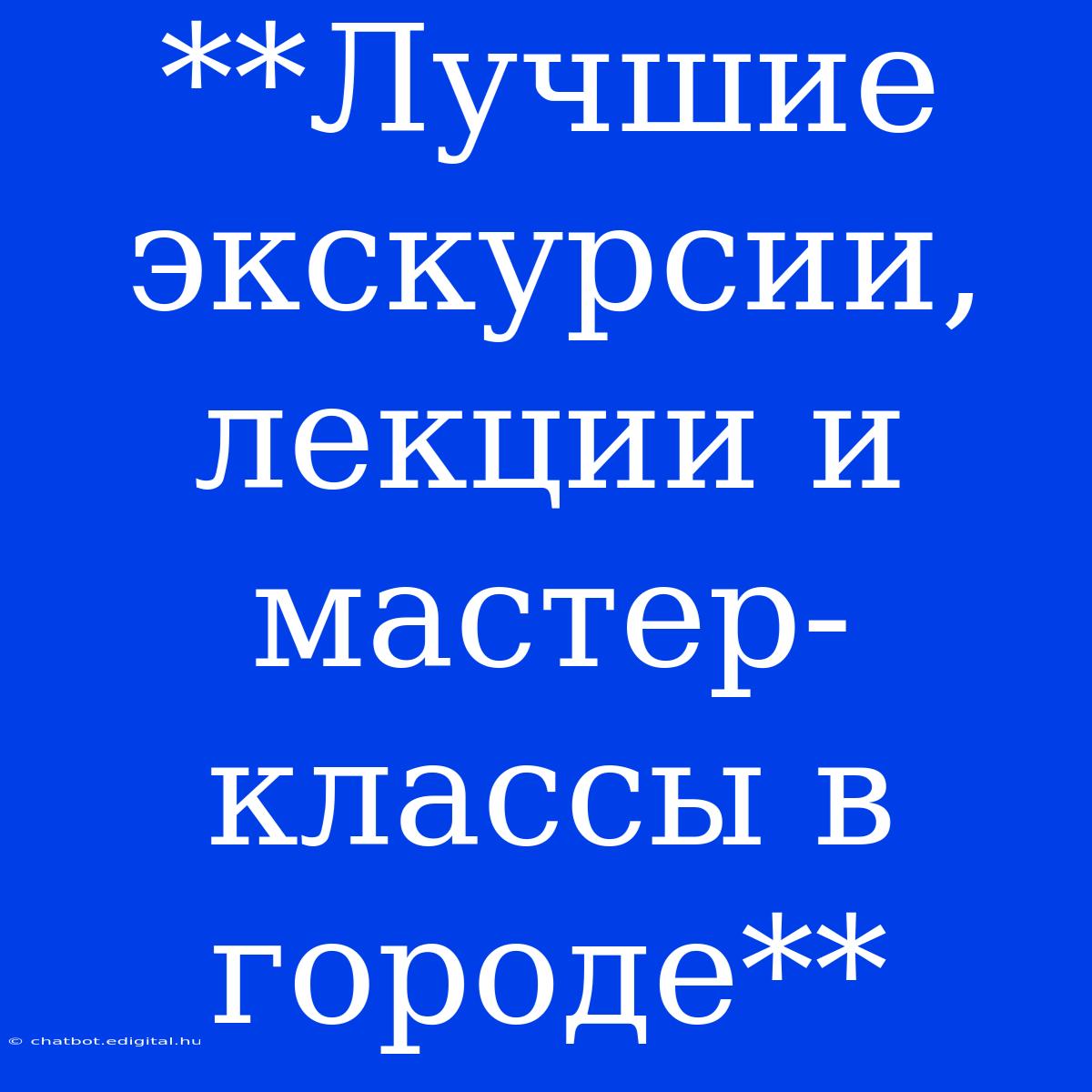 **Лучшие Экскурсии, Лекции И Мастер-классы В Городе**