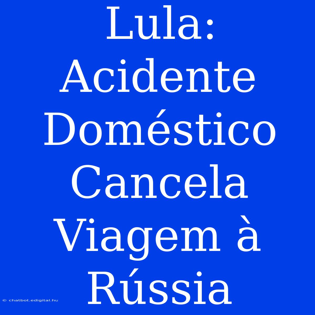 Lula: Acidente Doméstico Cancela Viagem À Rússia