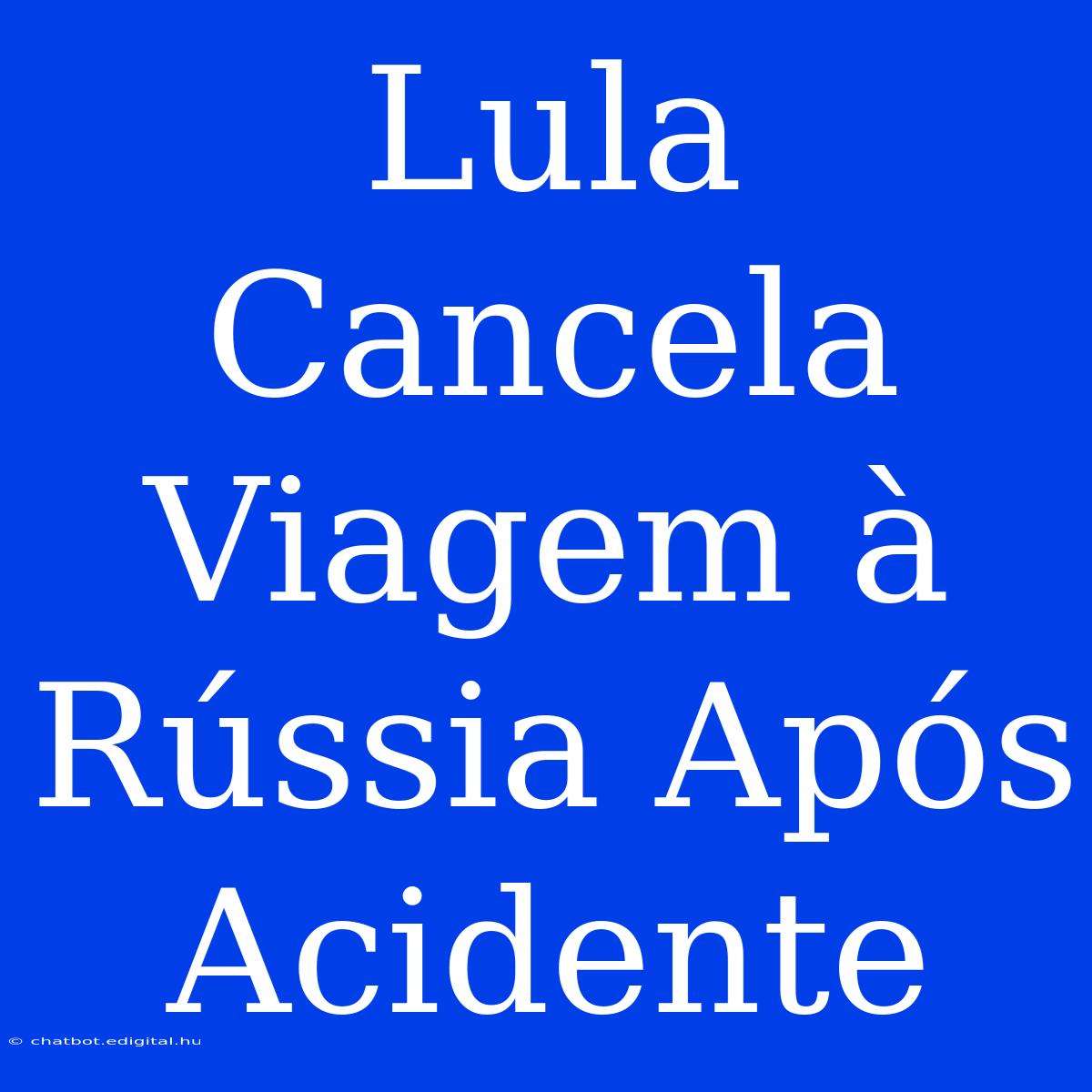 Lula Cancela Viagem À Rússia Após Acidente