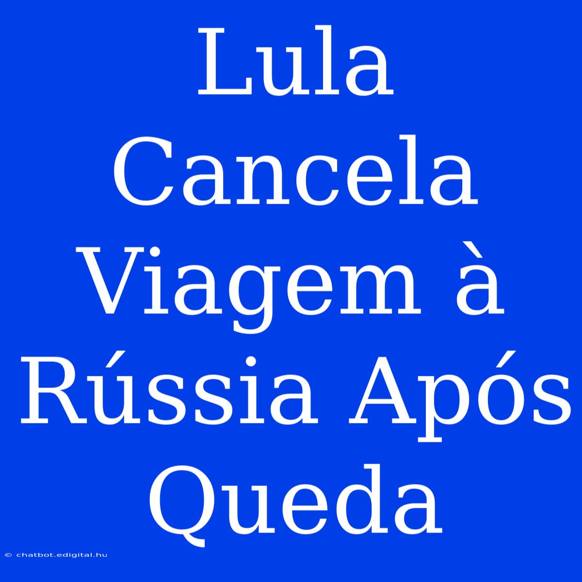 Lula Cancela Viagem À Rússia Após Queda