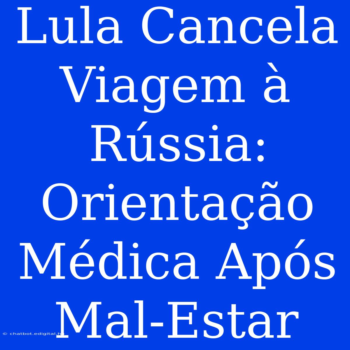 Lula Cancela Viagem À Rússia: Orientação Médica Após Mal-Estar