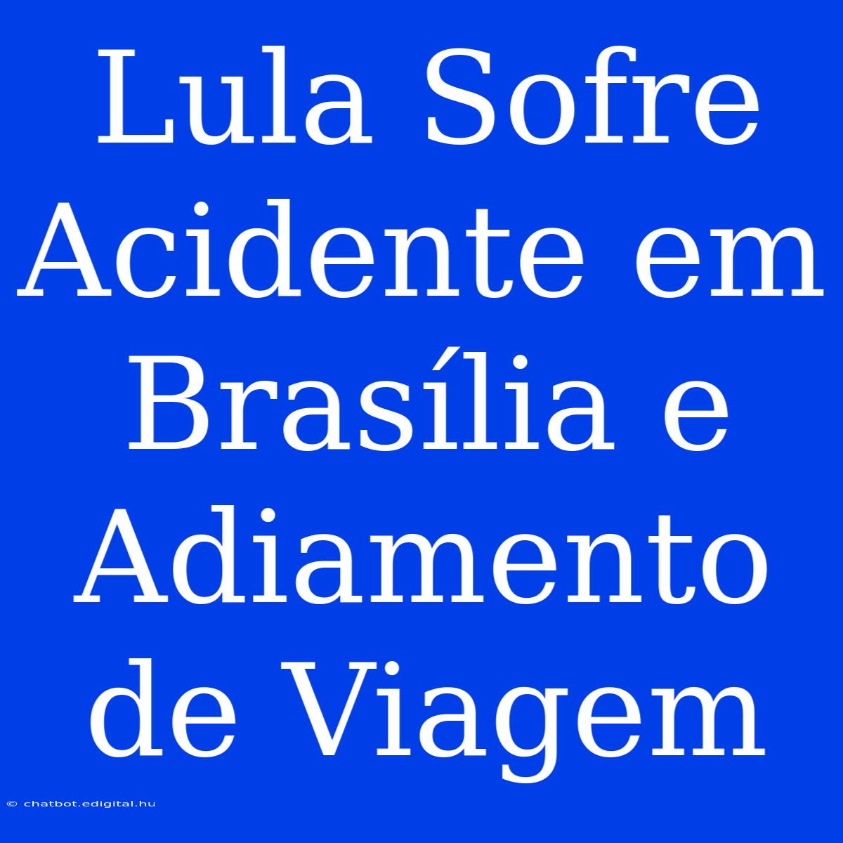 Lula Sofre Acidente Em Brasília E Adiamento De Viagem