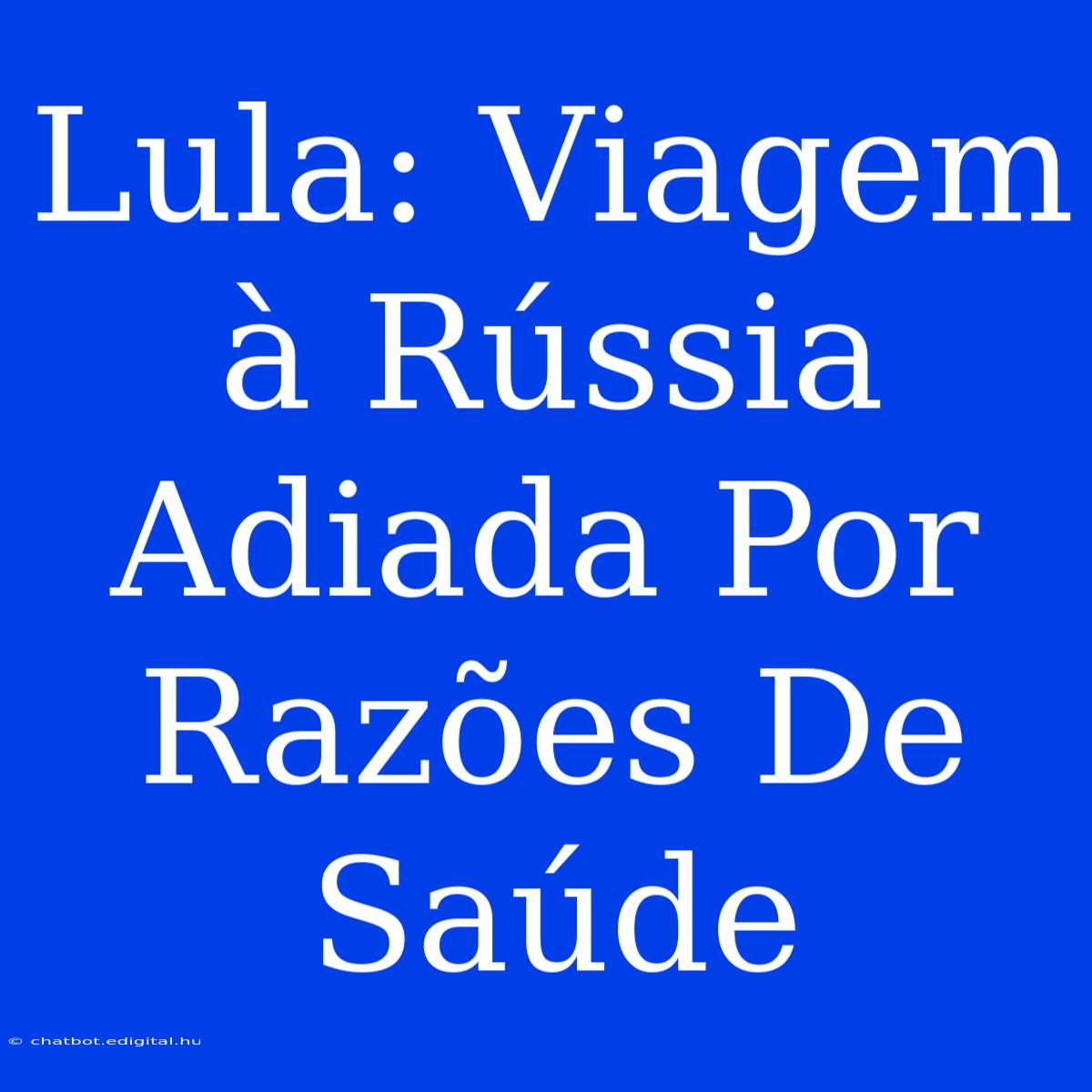 Lula: Viagem À Rússia Adiada Por Razões De Saúde