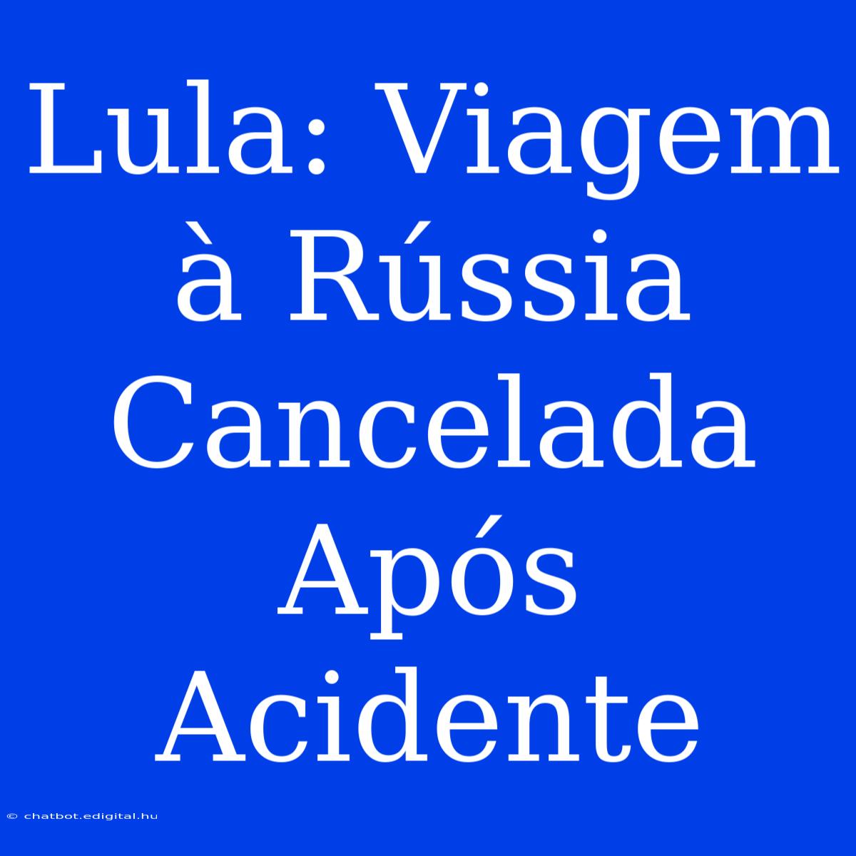 Lula: Viagem À Rússia Cancelada Após Acidente