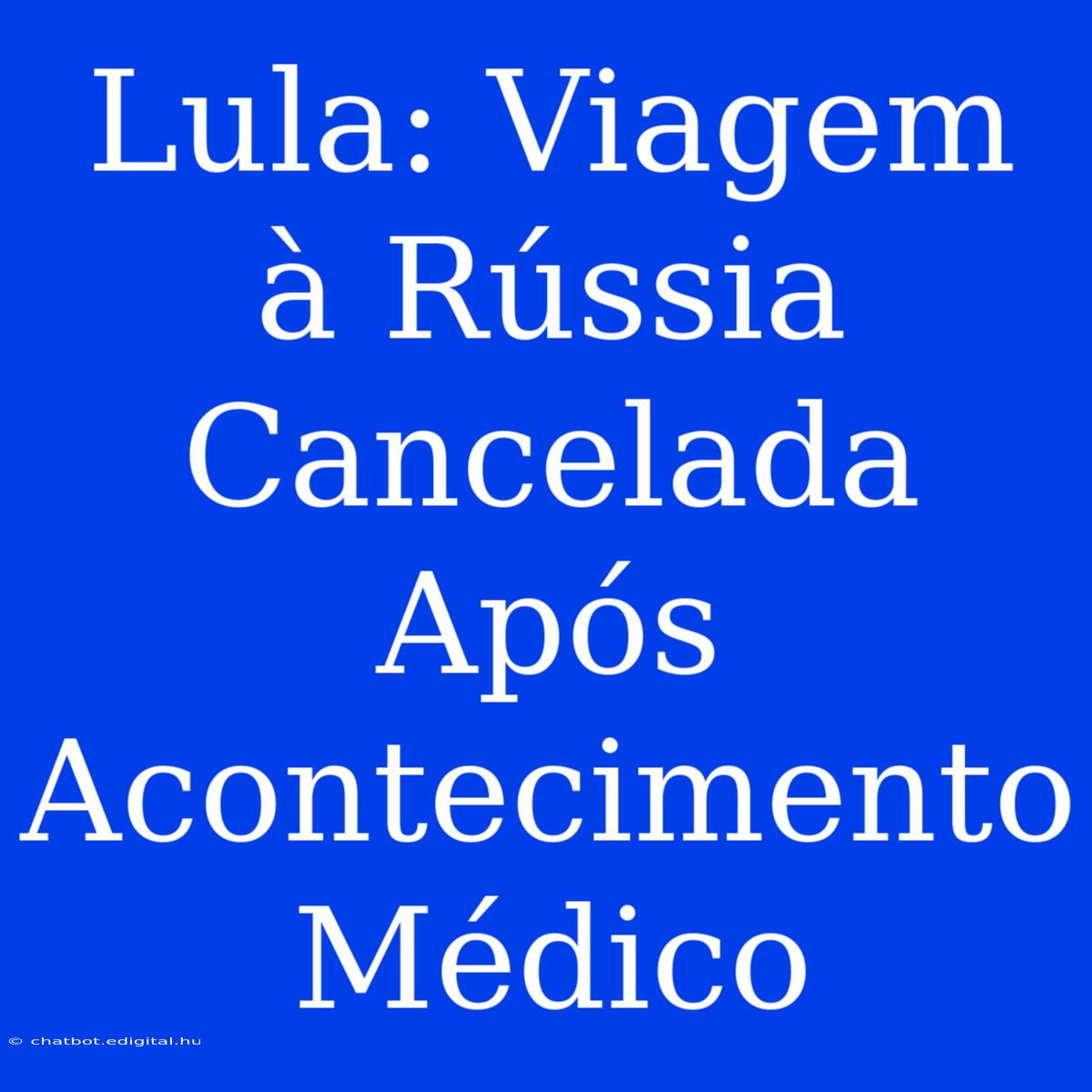 Lula: Viagem À Rússia Cancelada Após Acontecimento Médico