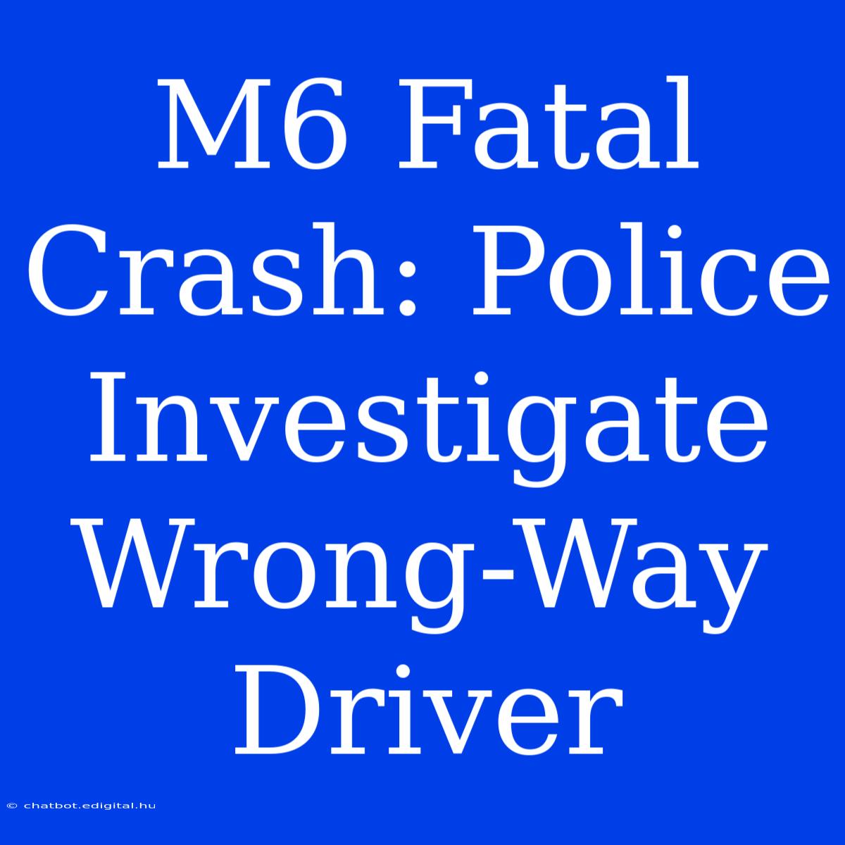 M6 Fatal Crash: Police Investigate Wrong-Way Driver