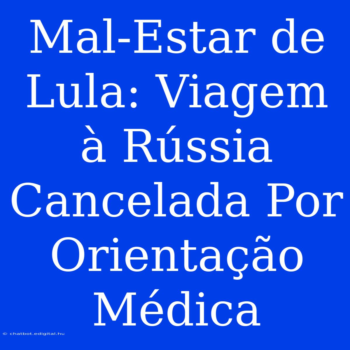 Mal-Estar De Lula: Viagem À Rússia Cancelada Por Orientação Médica